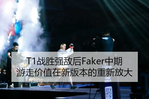 T1战胜强敌后Faker中期游走价值在新版本的重新放大