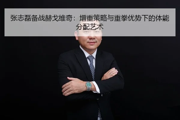 张志磊备战赫戈维奇：增重策略与重拳优势下的体能分配艺术
