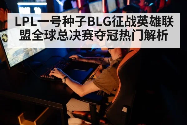 LPL一号种子BLG征战英雄联盟全球总决赛夺冠热门解析