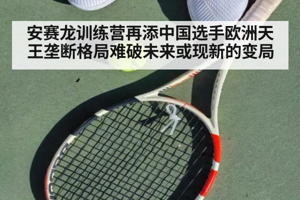 安赛龙训练营再添中国选手欧洲天王垄断格局难破未来或现新的变局