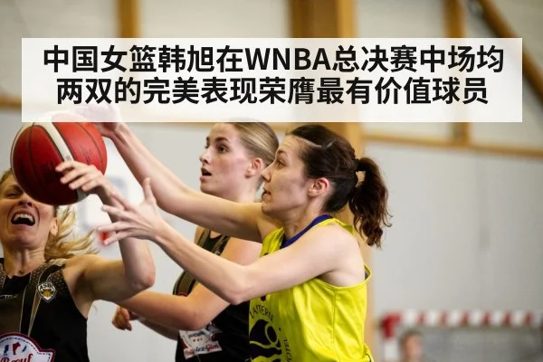 中国女篮韩旭在WNBA总决赛中场均两双的完美表现荣膺最有价值球员