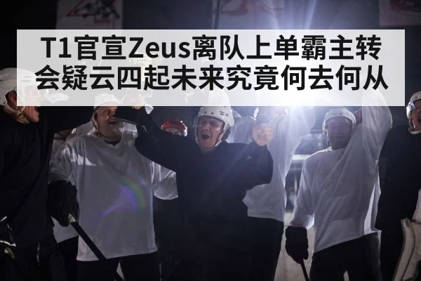 T1官宣Zeus离队上单霸主转会疑云四起未来究竟何去何从
