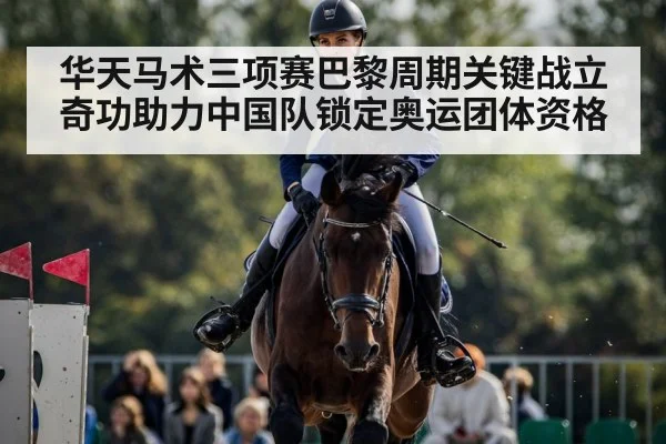 华天马术三项赛巴黎周期关键战立奇功助力中国队锁定奥运团体资格